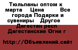Тюльпаны оптом к 8 марта! › Цена ­ 33 - Все города Подарки и сувениры » Другое   . Дагестан респ.,Дагестанские Огни г.